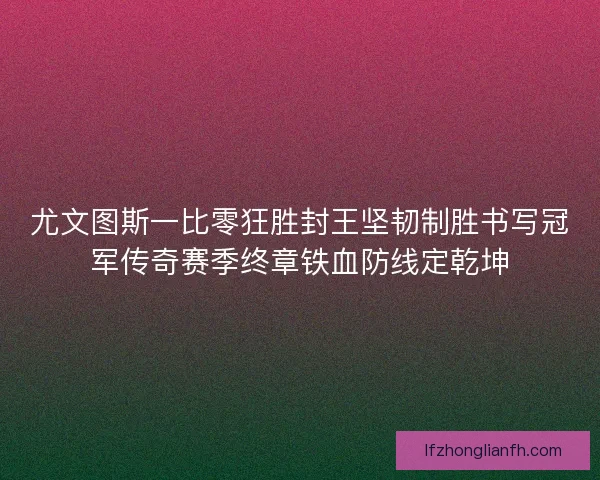 尤文图斯一比零狂胜封王坚韧制胜书写冠军传奇赛季终章铁血防线定乾坤 尤文图斯一比零狂胜封王坚韧制胜书写冠军传奇赛季终章铁血防线定乾坤