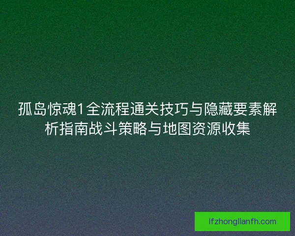 孤岛惊魂1全流程通关技巧与隐藏要素解析指南战斗策略与地图资源收集 孤岛惊魂1全流程通关技巧与隐藏要素解析指南战斗策略与地图资源收集