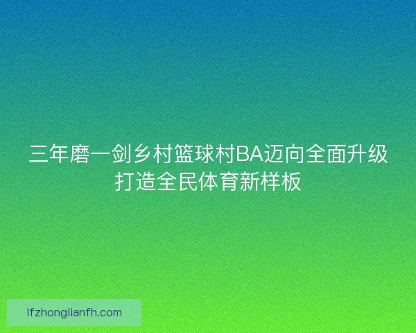 三年磨一剑乡村篮球村BA迈向全面升级打造全民体育新样板