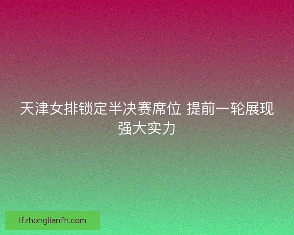 天津女排锁定半决赛席位 提前一轮展现强大实力