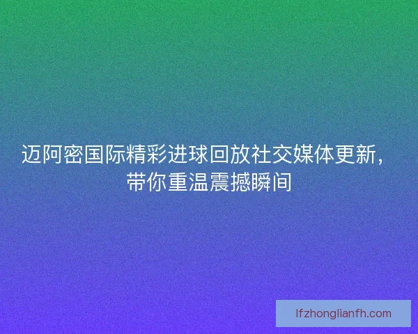 迈阿密国际精彩进球回放社交媒体更新，带你重温震撼瞬间